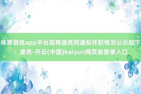 体育游戏app平台现将庞亮同道拟任职情况公示如下:庞亮-开云(中国)kaiyun网页版登录入口