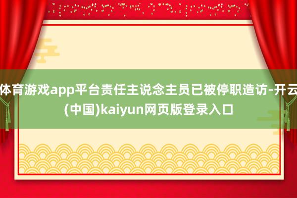 体育游戏app平台责任主说念主员已被停职造访-开云(中国)kaiyun网页版登录入口