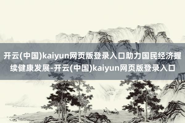 开云(中国)kaiyun网页版登录入口助力国民经济握续健康发展-开云(中国)kaiyun网页版登录入口