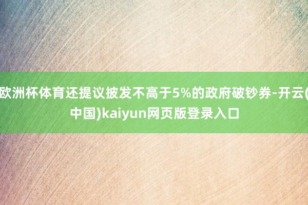 欧洲杯体育还提议披发不高于5%的政府破钞券-开云(中国)kaiyun网页版登录入口