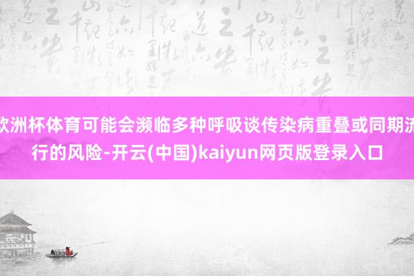 欧洲杯体育可能会濒临多种呼吸谈传染病重叠或同期流行的风险-开云(中国)kaiyun网页版登录入口