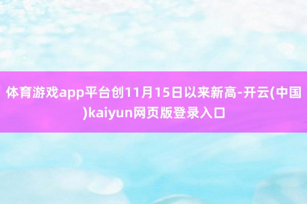 体育游戏app平台创11月15日以来新高-开云(中国)kaiyun网页版登录入口