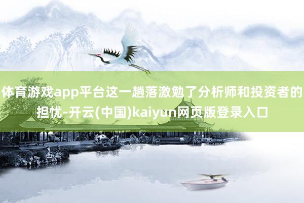 体育游戏app平台这一趟落激勉了分析师和投资者的担忧-开云(中国)kaiyun网页版登录入口