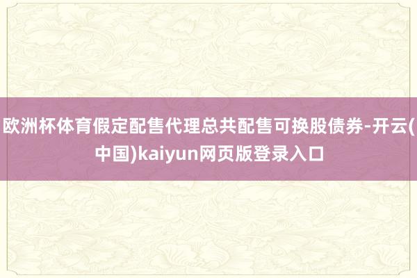 欧洲杯体育假定配售代理总共配售可换股债券-开云(中国)kaiyun网页版登录入口