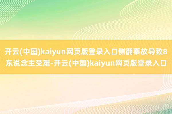 开云(中国)kaiyun网页版登录入口侧翻事故导致8东说念主受难-开云(中国)kaiyun网页版登录入口
