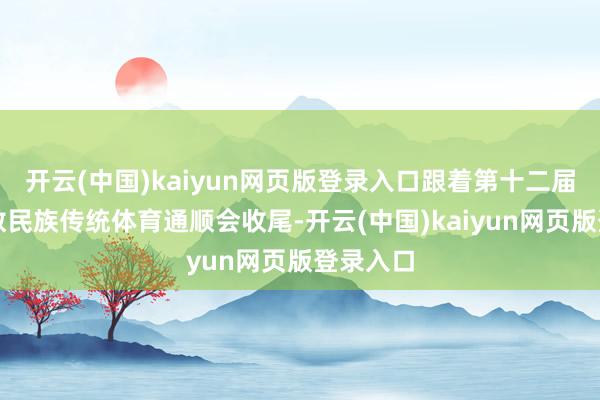 开云(中国)kaiyun网页版登录入口跟着第十二届世界少数民族传统体育通顺会收尾-开云(中国)kaiyun网页版登录入口