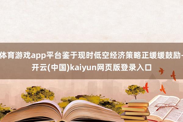 体育游戏app平台鉴于现时低空经济策略正缓缓鼓励-开云(中国)kaiyun网页版登录入口