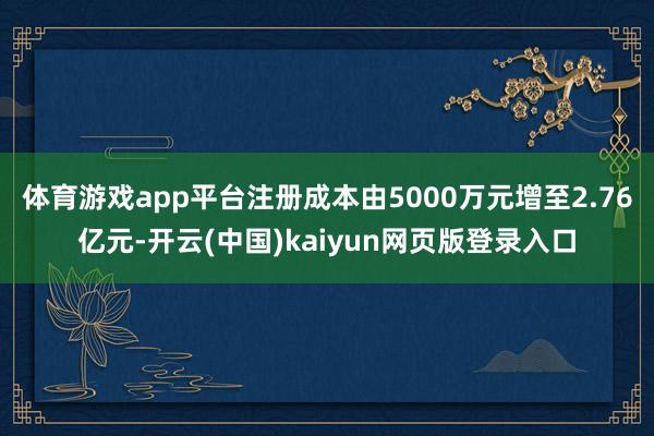 体育游戏app平台注册成本由5000万元增至2.76亿元-开云(中国)kaiyun网页版登录入口