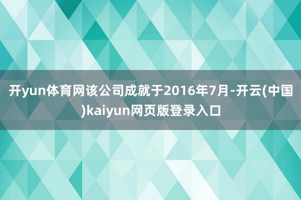 开yun体育网该公司成就于2016年7月-开云(中国)kaiyun网页版登录入口