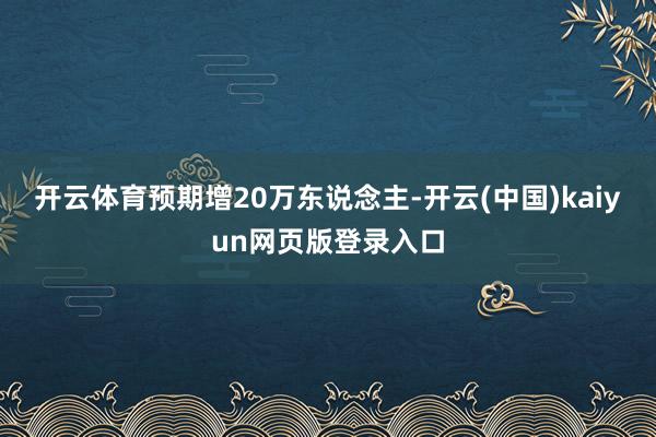 开云体育预期增20万东说念主-开云(中国)kaiyun网页版登录入口
