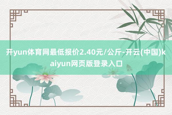 开yun体育网最低报价2.40元/公斤-开云(中国)kaiyun网页版登录入口