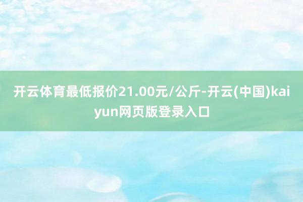 开云体育最低报价21.00元/公斤-开云(中国)kaiyun网页版登录入口