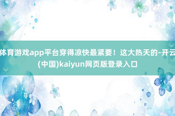 体育游戏app平台穿得凉快最紧要！这大热天的-开云(中国)kaiyun网页版登录入口