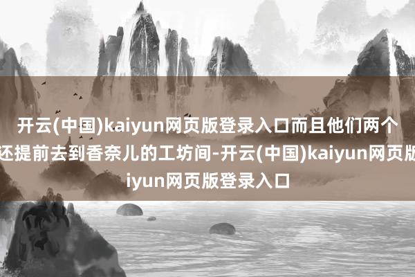 开云(中国)kaiyun网页版登录入口而且他们两个东说念主还提前去到香奈儿的工坊间-开云(中国)kaiyun网页版登录入口