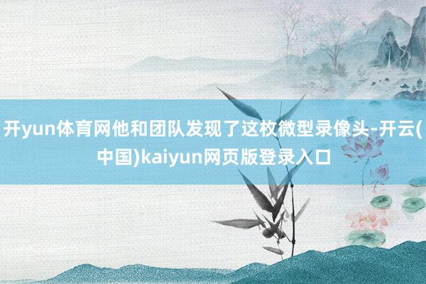 开yun体育网他和团队发现了这枚微型录像头-开云(中国)kaiyun网页版登录入口