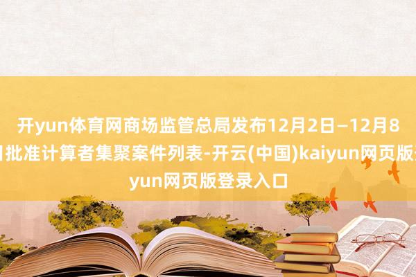 开yun体育网商场监管总局发布12月2日—12月8日无条目批准计算者集聚案件列表-开云(中国)kaiyun网页版登录入口