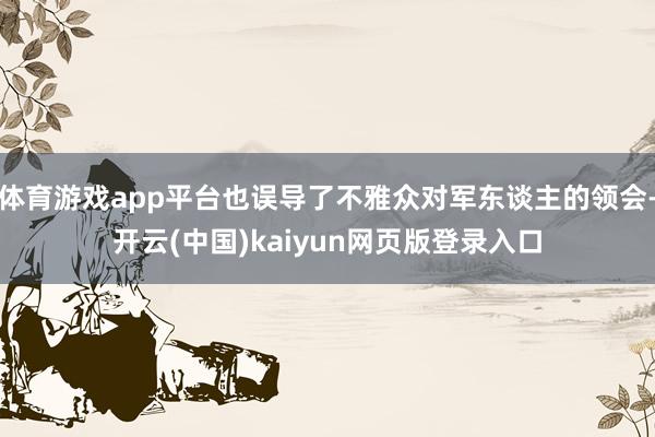 体育游戏app平台也误导了不雅众对军东谈主的领会-开云(中国)kaiyun网页版登录入口
