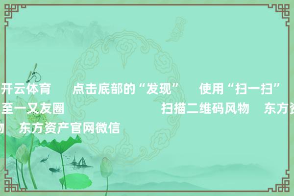 开云体育      点击底部的“发现”     使用“扫一扫”     即可将网页共享至一又友圈                            扫描二维码风物    东方资产官网微信                                                                        沪股通             深股通             港股通(沪)             港股通(深)                         热门资讯        国资委重塑央企市值处置半夜利好！中国结算最新发布A股收涨：成交额超1.3万亿机构称央国企仍有实足建立价值                            焦点专题    第十一届Choice最好分析师聚焦二十届三中全会淘宝将全面相沿微信支付            2024寰宇能源电板大会        卫星互联网迎高速发展                                视频                                    一键风物财经大咖            热门保举中央农村使命会议：握续增强食粮等垂危农居品供给保险智商 相识食粮播撒面积        财联社    66    东说念主评述    2024-12-18                            东方资产    扫一扫下载APP    东方资产居品    东方资产免费版东方资产Level-2东方资产政策版妙念念投研助理Choice金融终局        证券交往    东方资产证券开户东方资产在线交往				东方资产证券交往        风物东方资产    东方资产网微博东方资产网微信办法与冷漠        天天基金    扫一扫下载APP    基金交往    基金开户基金交往活期宝基金居品谨慎招待        风物天天基金    天天基金网微博天天基金网微信        东方资产期货    扫一扫下载APP    期货交往    期货手机开户期货电脑开户期货官方网站        信息收罗传播视听节目许可证：0908328号 盘算推算证券期货业务许可证编号：913101046312860336 违警和不良信息举报:021-61278686 举报邮箱：jubao@eastmoney.com    沪ICP证:沪B2-20070217 网站备案号:沪ICP备05006054号-11  沪公网安备 31010402000120号 版权整个:东方资产网 办法与冷漠:4000300059/952500    			对于咱们    可握续发展			告白劳动			联系咱们			诚聘英才			法律声明    诡秘保护			征稿缘由			友情流畅        	        -开云(中国)kaiyun网页版登录入口