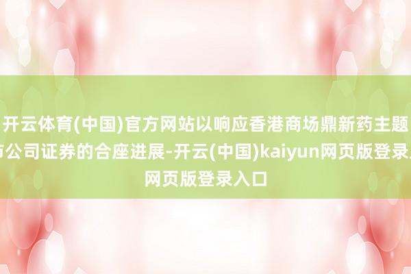开云体育(中国)官方网站以响应香港商场鼎新药主题上市公司证券的合座进展-开云(中国)kaiyun网页版登录入口