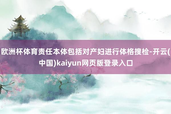 欧洲杯体育责任本体包括对产妇进行体格搜检-开云(中国)kaiyun网页版登录入口