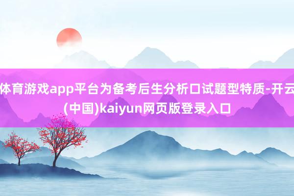 体育游戏app平台为备考后生分析口试题型特质-开云(中国)kaiyun网页版登录入口