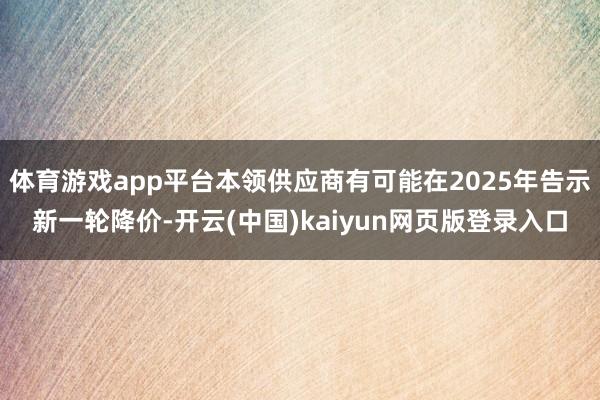 体育游戏app平台本领供应商有可能在2025年告示新一轮降价-开云(中国)kaiyun网页版登录入口
