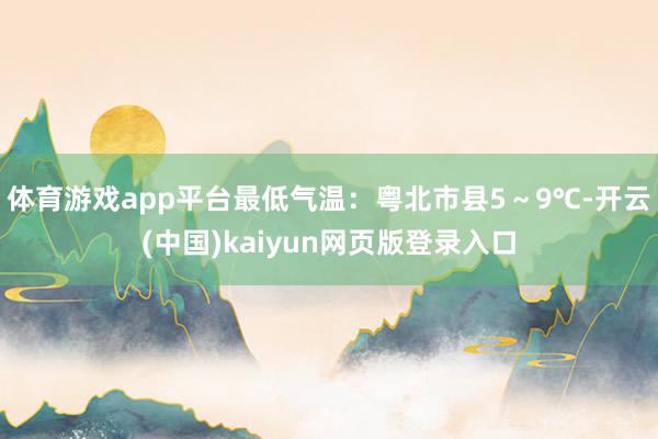 体育游戏app平台最低气温：粤北市县5～9℃-开云(中国)kaiyun网页版登录入口