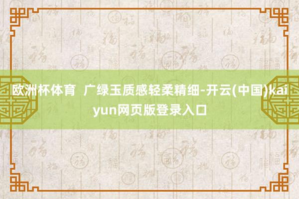 欧洲杯体育  广绿玉质感轻柔精细-开云(中国)kaiyun网页版登录入口
