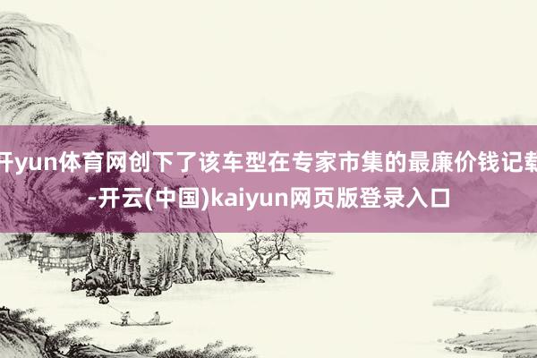 开yun体育网创下了该车型在专家市集的最廉价钱记载-开云(中国)kaiyun网页版登录入口