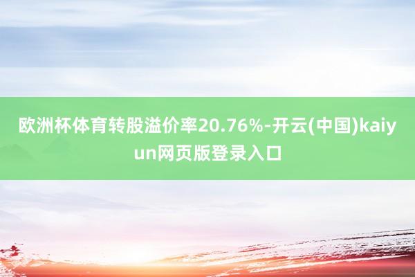 欧洲杯体育转股溢价率20.76%-开云(中国)kaiyun网页版登录入口