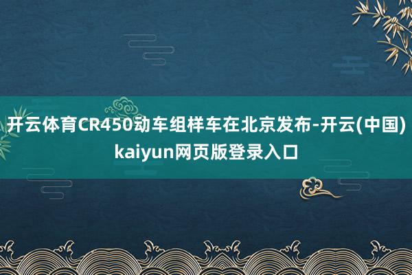 开云体育CR450动车组样车在北京发布-开云(中国)kaiyun网页版登录入口