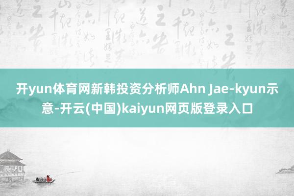 开yun体育网　　新韩投资分析师Ahn Jae-kyun示意-开云(中国)kaiyun网页版登录入口