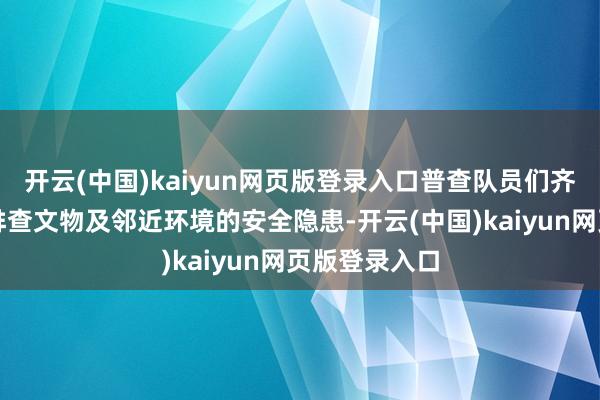 开云(中国)kaiyun网页版登录入口普查队员们齐会淡雅无比排查文物及邻近环境的安全隐患-开云(中国)kaiyun网页版登录入口