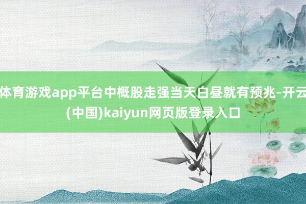 体育游戏app平台中概股走强当天白昼就有预兆-开云(中国)kaiyun网页版登录入口