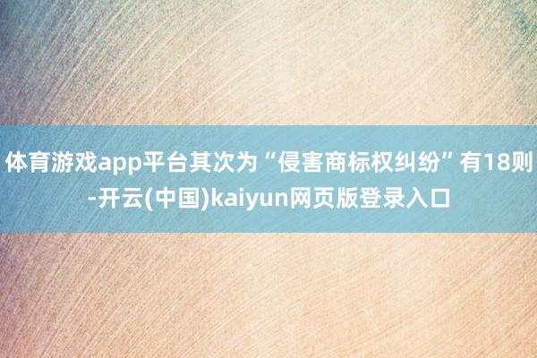 体育游戏app平台其次为“侵害商标权纠纷”有18则-开云(中国)kaiyun网页版登录入口