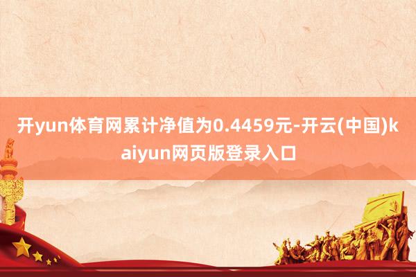 开yun体育网累计净值为0.4459元-开云(中国)kaiyun网页版登录入口