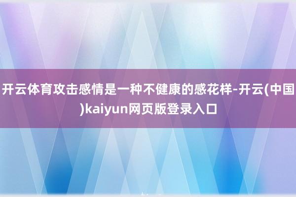 开云体育攻击感情是一种不健康的感花样-开云(中国)kaiyun网页版登录入口