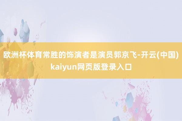 欧洲杯体育常胜的饰演者是演员郭京飞-开云(中国)kaiyun网页版登录入口