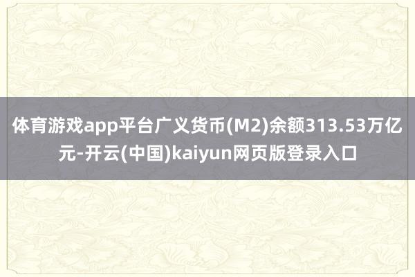 体育游戏app平台广义货币(M2)余额313.53万亿元-开云(中国)kaiyun网页版登录入口