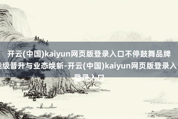 开云(中国)kaiyun网页版登录入口不停鼓舞品牌能级晋升与业态焕新-开云(中国)kaiyun网页版登录入口