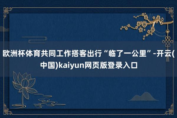 欧洲杯体育共同工作搭客出行“临了一公里”-开云(中国)kaiyun网页版登录入口