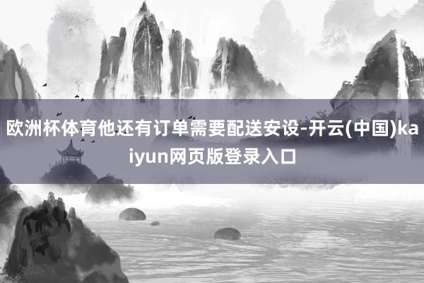 欧洲杯体育他还有订单需要配送安设-开云(中国)kaiyun网页版登录入口