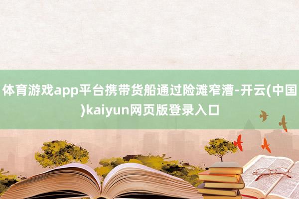 体育游戏app平台携带货船通过险滩窄漕-开云(中国)kaiyun网页版登录入口