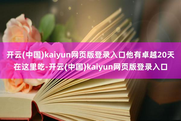 开云(中国)kaiyun网页版登录入口他有卓越20天在这里吃-开云(中国)kaiyun网页版登录入口