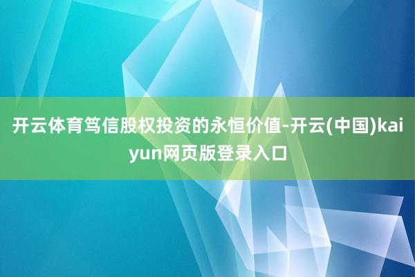 开云体育笃信股权投资的永恒价值-开云(中国)kaiyun网页版登录入口