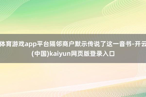 体育游戏app平台隔邻商户默示传说了这一音书-开云(中国)kaiyun网页版登录入口