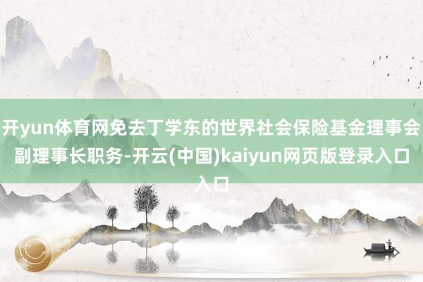 开yun体育网免去丁学东的世界社会保险基金理事会副理事长职务-开云(中国)kaiyun网页版登录入口