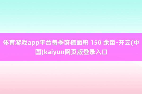 体育游戏app平台每季莳植面积 150 余亩-开云(中国)kaiyun网页版登录入口