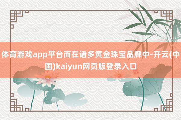 体育游戏app平台而在诸多黄金珠宝品牌中-开云(中国)kaiyun网页版登录入口