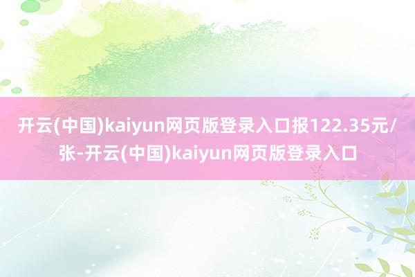 开云(中国)kaiyun网页版登录入口报122.35元/张-开云(中国)kaiyun网页版登录入口